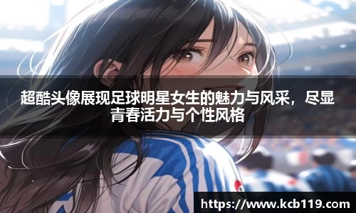 超酷头像展现足球明星女生的魅力与风采，尽显青春活力与个性风格