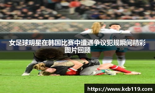 女足球明星在韩国比赛中遭遇争议犯规瞬间精彩图片回顾